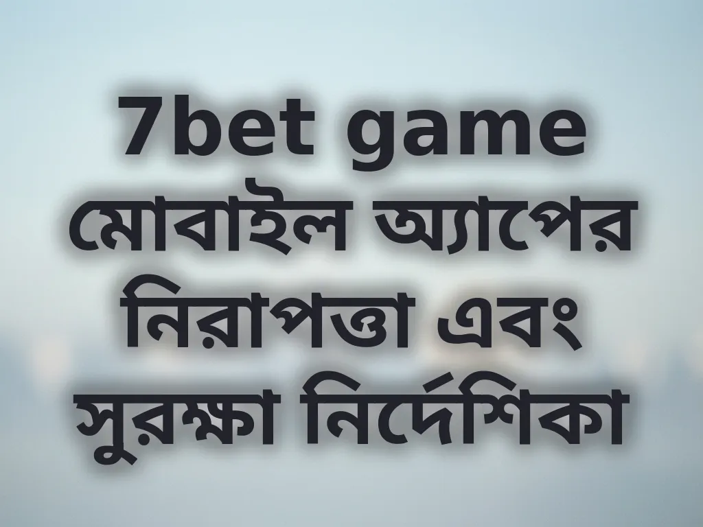 7bet game মোবাইল অ্যাপের নিরাপত্তা এবং সুরক্ষা নির্দেশিকা