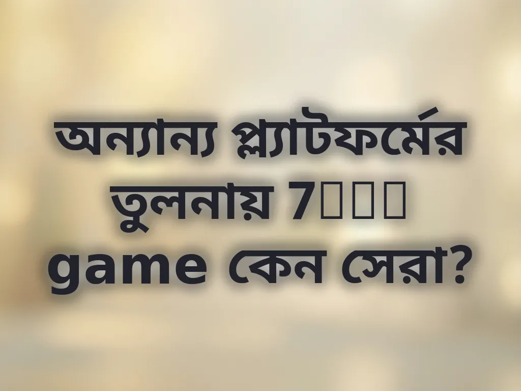 অন্যান্য প্ল্যাটফর্মের তুলনায় 7bet game কেন সেরা?